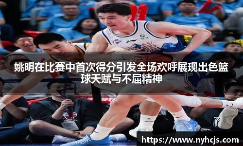 姚明在比赛中首次得分引发全场欢呼展现出色篮球天赋与不屈精神