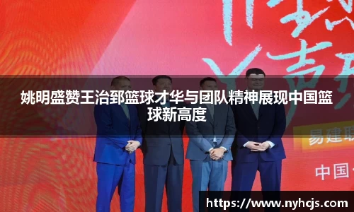 姚明盛赞王治郅篮球才华与团队精神展现中国篮球新高度