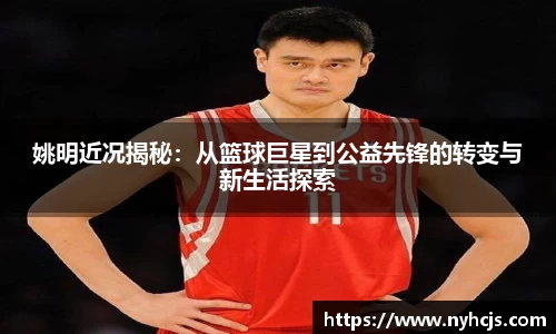 姚明近况揭秘：从篮球巨星到公益先锋的转变与新生活探索