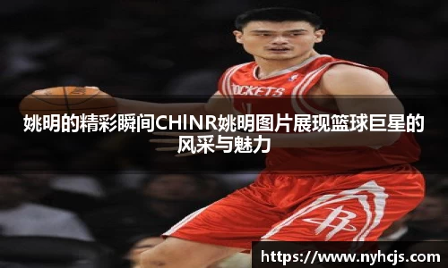 姚明的精彩瞬间CHlNR姚明图片展现篮球巨星的风采与魅力