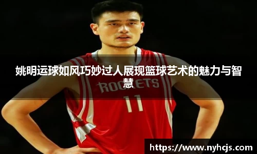 姚明运球如风巧妙过人展现篮球艺术的魅力与智慧