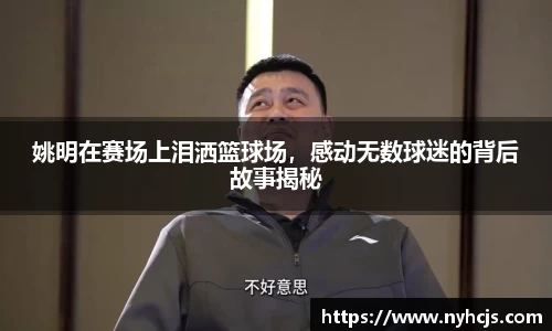 姚明在赛场上泪洒篮球场，感动无数球迷的背后故事揭秘