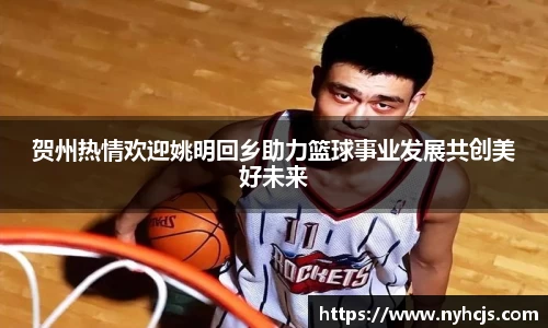 贺州热情欢迎姚明回乡助力篮球事业发展共创美好未来