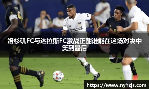 洛杉矶FC与达拉斯FC激战正酣谁能在这场对决中笑到最后